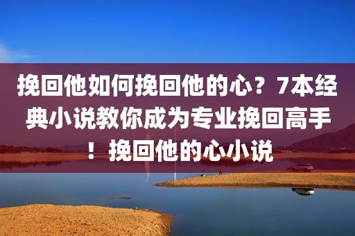 挽回他如何挽回他的心？7本经典小说教你成为专业挽回高手！挽回他的心小说