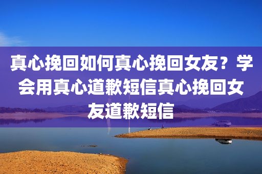 真心挽回如何真心挽回女友？学会用真心道歉短信真心挽回女友道歉短信