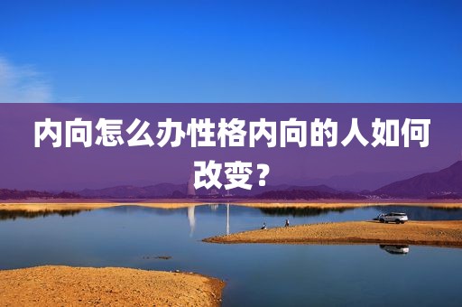 内向怎么办性格内向的人如何改变？