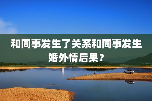 和同事发生了关系和同事发生婚外情后果？