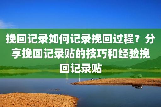 挽回记录如何记录挽回过程？分享挽回记录贴的技巧和经验挽回记录贴