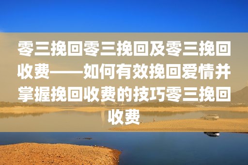 零三挽回零三挽回及零三挽回收费——如何有效挽回爱情并掌握挽回收费的技巧零三挽回收费