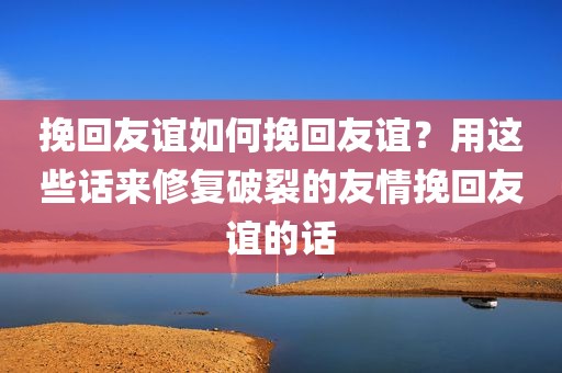 挽回友谊如何挽回友谊？用这些话来修复破裂的友情挽回友谊的话