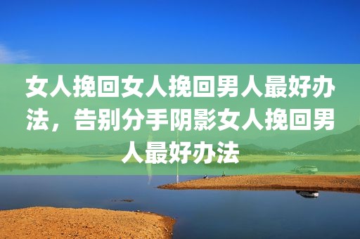 女人挽回女人挽回男人最好办法，告别分手阴影女人挽回男人最好办法