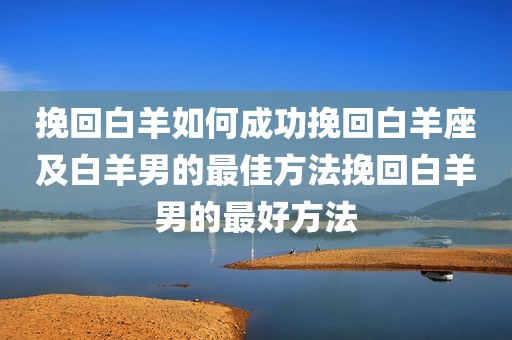 挽回白羊如何成功挽回白羊座及白羊男的最佳方法挽回白羊男的最好方法