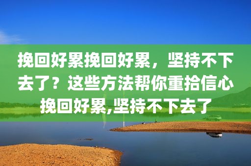 挽回好累挽回好累，坚持不下去了？这些方法帮你重拾信心挽回好累,坚持不下去了