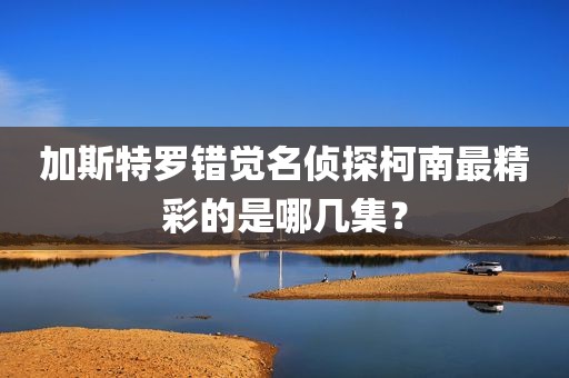 加斯特罗错觉名侦探柯南最精彩的是哪几集？