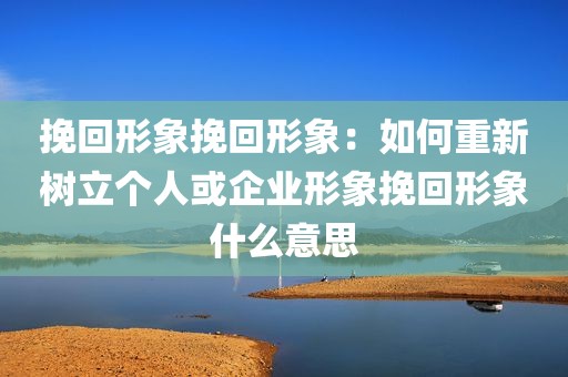 挽回形象挽回形象：如何重新树立个人或企业形象挽回形象什么意思