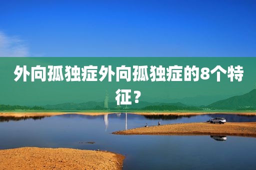 外向孤独症外向孤独症的8个特征？