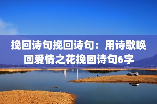 挽回诗句挽回诗句：用诗歌唤回爱情之花挽回诗句6字