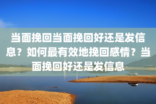 当面挽回当面挽回好还是发信息？如何最有效地挽回感情？当面挽回好还是发信息