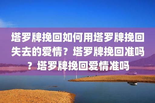 塔罗牌挽回如何用塔罗牌挽回失去的爱情？塔罗牌挽回准吗？塔罗牌挽回爱情准吗