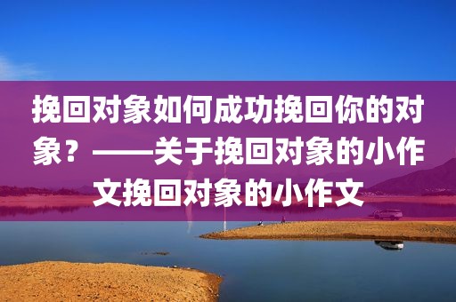 挽回对象如何成功挽回你的对象？——关于挽回对象的小作文挽回对象的小作文