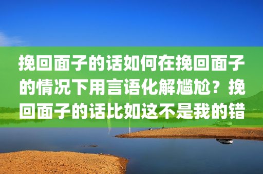 挽回面子的话如何在挽回面子的情况下用言语化解尴尬？挽回面子的话比如这不是我的错