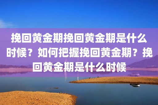 挽回黄金期挽回黄金期是什么时候？如何把握挽回黄金期？挽回黄金期是什么时候