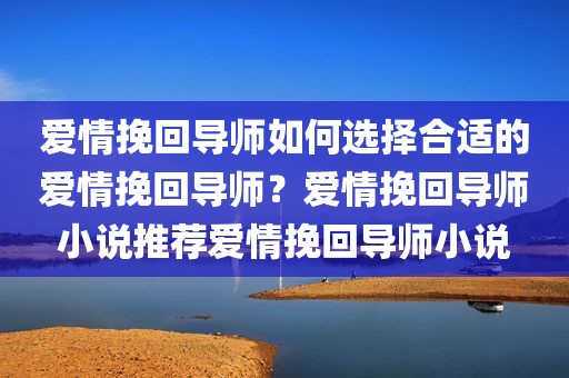 爱情挽回导师如何选择合适的爱情挽回导师？爱情挽回导师小说推荐爱情挽回导师小说