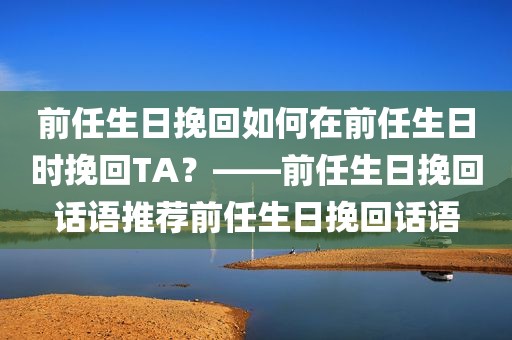 前任生日挽回如何在前任生日时挽回TA？——前任生日挽回话语推荐前任生日挽回话语
