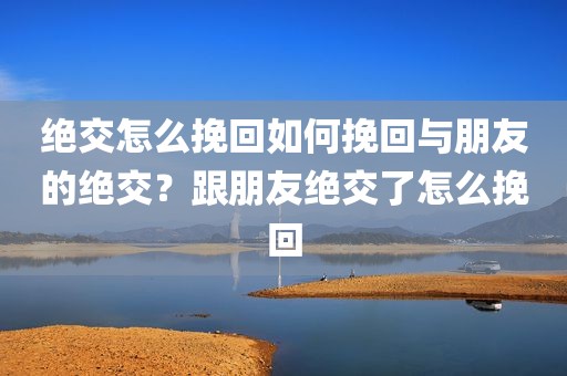 绝交怎么挽回如何挽回与朋友的绝交？跟朋友绝交了怎么挽回
