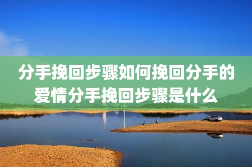 分手挽回步骤如何挽回分手的爱情分手挽回步骤是什么