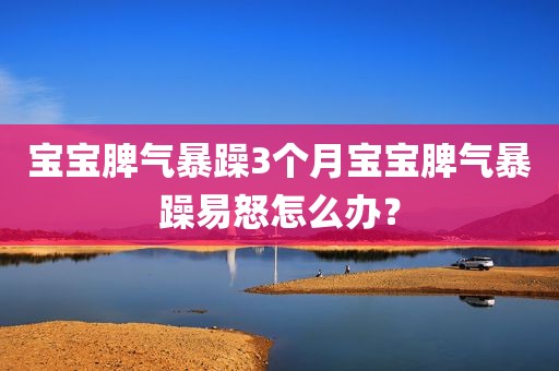 宝宝脾气暴躁3个月宝宝脾气暴躁易怒怎么办？