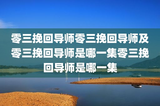 零三挽回导师零三挽回导师及零三挽回导师是哪一集零三挽回导师是哪一集
