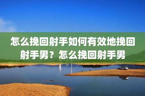 怎么挽回射手如何有效地挽回射手男？怎么挽回射手男