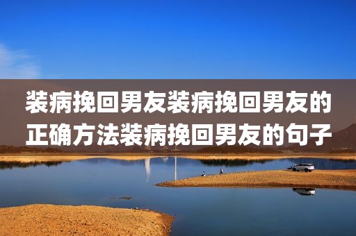 装病挽回男友装病挽回男友的正确方法装病挽回男友的句子