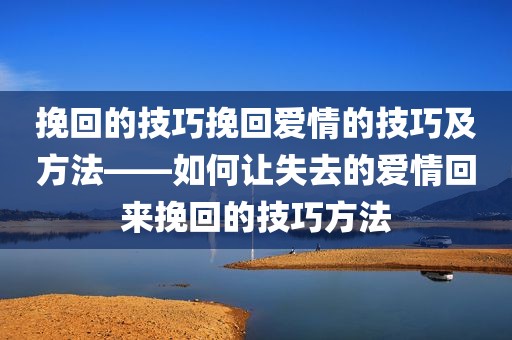 挽回的技巧挽回爱情的技巧及方法——如何让失去的爱情回来挽回的技巧方法