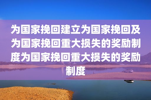 为国家挽回建立为国家挽回及为国家挽回重大损失的奖励制度为国家挽回重大损失的奖励制度