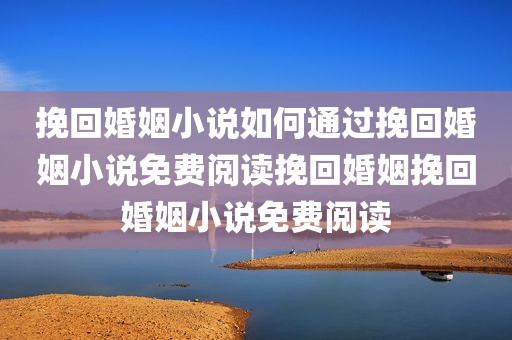 挽回婚姻小说如何通过挽回婚姻小说免费阅读挽回婚姻挽回婚姻小说免费阅读