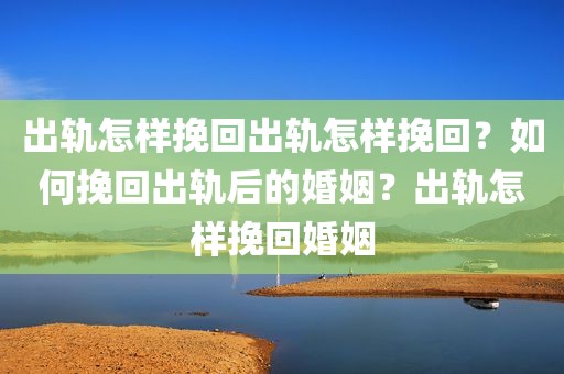 出轨怎样挽回出轨怎样挽回？如何挽回出轨后的婚姻？出轨怎样挽回婚姻