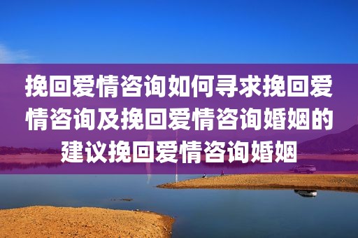 挽回爱情咨询如何寻求挽回爱情咨询及挽回爱情咨询婚姻的建议挽回爱情咨询婚姻