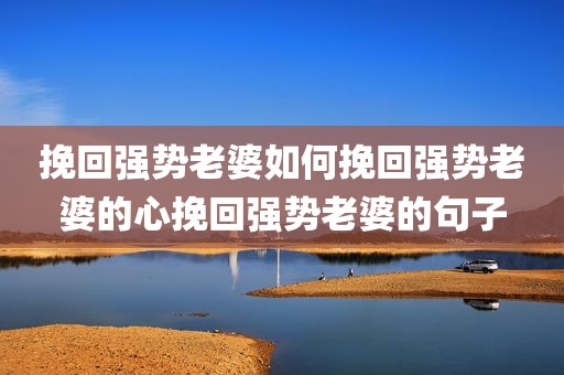 挽回强势老婆如何挽回强势老婆的心挽回强势老婆的句子