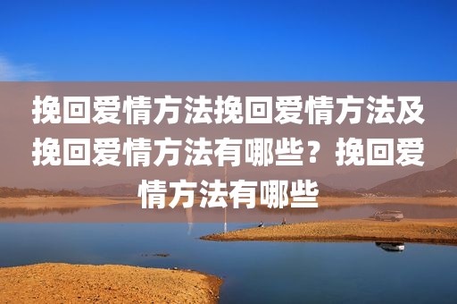 挽回爱情方法挽回爱情方法及挽回爱情方法有哪些？挽回爱情方法有哪些