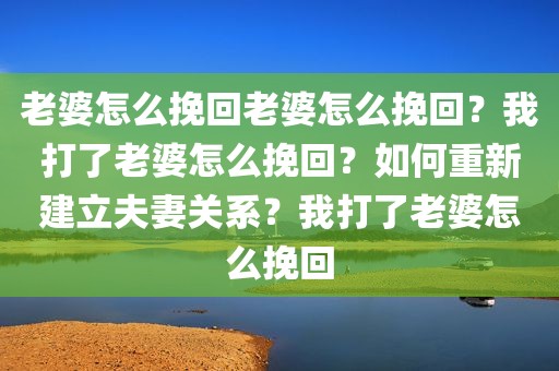 老婆怎么挽回老婆怎么挽回？我打了老婆怎么挽回？如何重新建立夫妻关系？我打了老婆怎么挽回