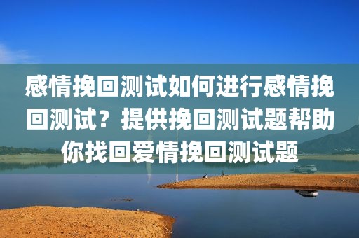 感情挽回测试如何进行感情挽回测试？提供挽回测试题帮助你找回爱情挽回测试题