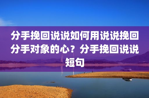 分手挽回说说如何用说说挽回分手对象的心？分手挽回说说短句