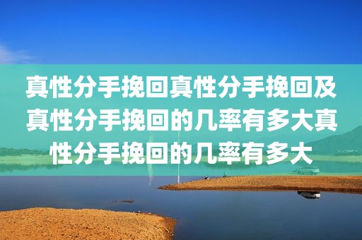 真性分手挽回真性分手挽回及真性分手挽回的几率有多大真性分手挽回的几率有多大
