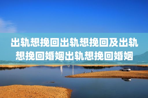 出轨想挽回出轨想挽回及出轨想挽回婚姻出轨想挽回婚姻