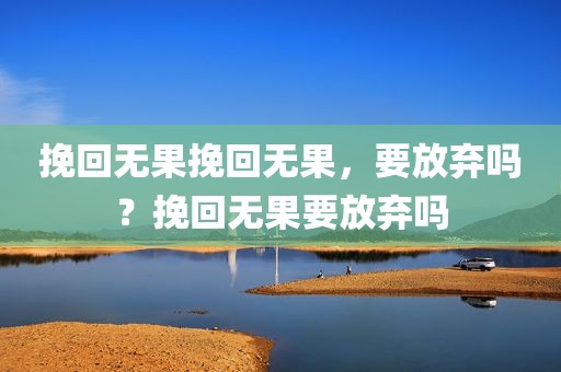 挽回无果挽回无果，要放弃吗？挽回无果要放弃吗