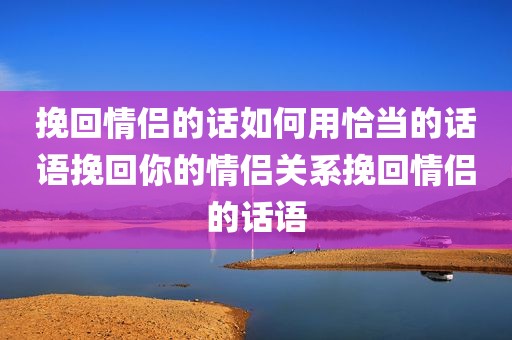 挽回情侣的话如何用恰当的话语挽回你的情侣关系挽回情侣的话语
