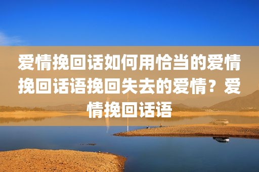 爱情挽回话如何用恰当的爱情挽回话语挽回失去的爱情？爱情挽回话语