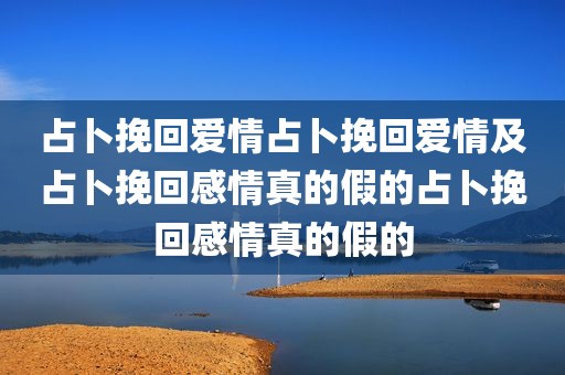 占卜挽回爱情占卜挽回爱情及占卜挽回感情真的假的占卜挽回感情真的假的
