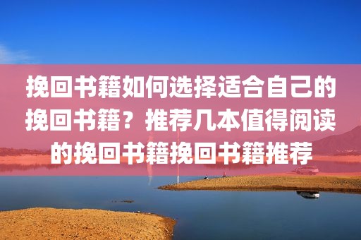 挽回书籍如何选择适合自己的挽回书籍？推荐几本值得阅读的挽回书籍挽回书籍推荐