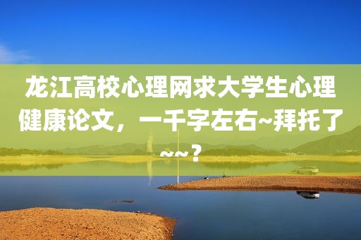 龙江高校心理网求大学生心理健康论文，一千字左右~拜托了~~？