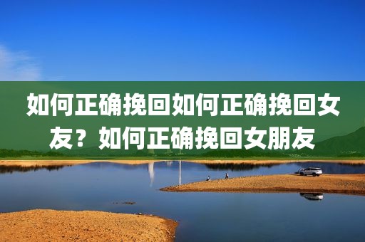 如何正确挽回如何正确挽回女友？如何正确挽回女朋友