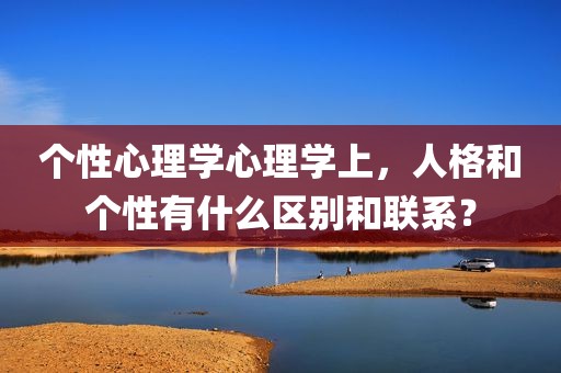 个性心理学心理学上，人格和个性有什么区别和联系？