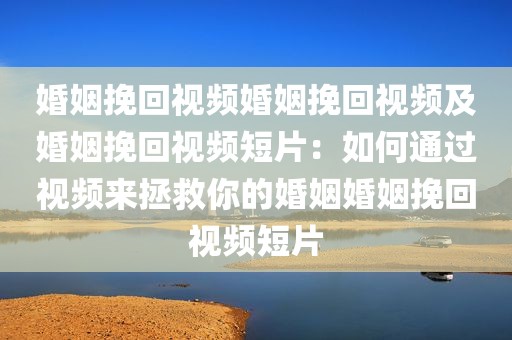 婚姻挽回视频婚姻挽回视频及婚姻挽回视频短片：如何通过视频来拯救你的婚姻婚姻挽回视频短片