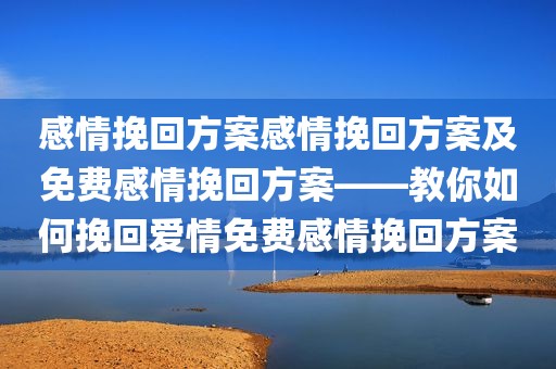 感情挽回方案感情挽回方案及免费感情挽回方案——教你如何挽回爱情免费感情挽回方案