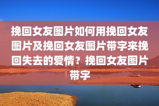 挽回女友图片如何用挽回女友图片及挽回女友图片带字来挽回失去的爱情？挽回女友图片带字